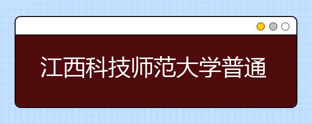 江西科技师范大学普通本科高职（专科）层次招生章程