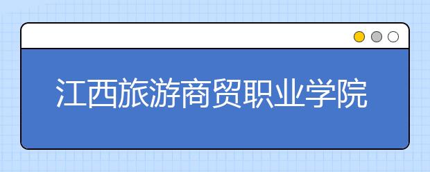 江西旅游商贸职业学院2020年招生章程