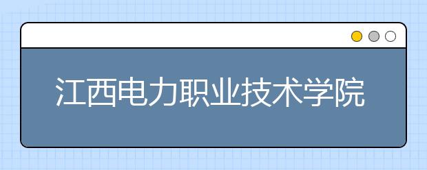 江西电力职业技术学院2020年招生章程