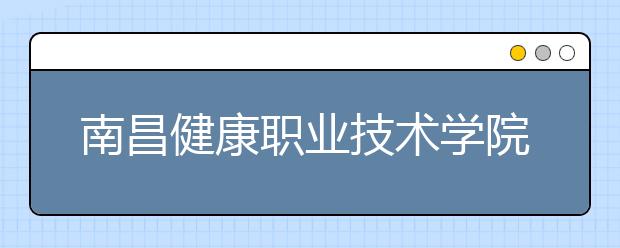 南昌健康职业技术学院2020年招生章程