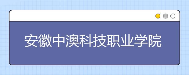 安徽中澳科技职业学院2020年分类考试招生章程