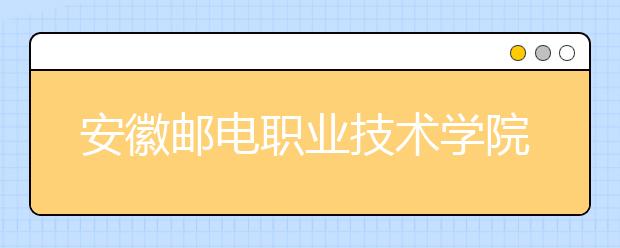 安徽邮电职业技术学院2020年分类考试招生章程