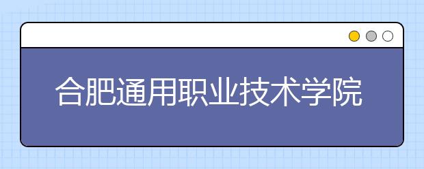 合肥通用职业技术学院2020年分类考试招生章程