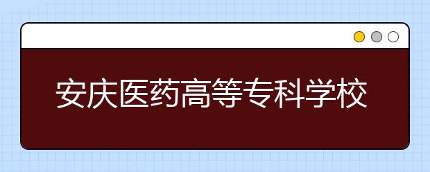 安庆医药高等专科学校2020年分类考试招生章程