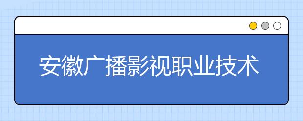 安徽广播影视职业技术学院2020年分类考试招生章程