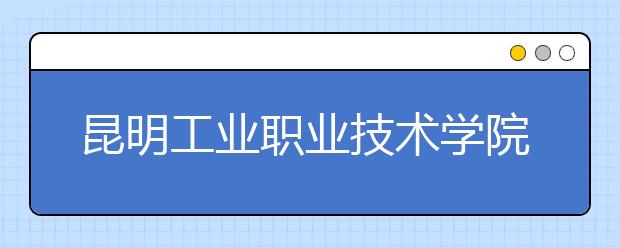 昆明工业职业技术学院2020年招生章程