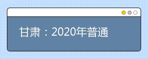 甘肃：2020年普通高校招生全国统一考试新冠肺炎疫情防控工作方案