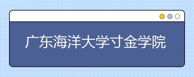 广东海洋大学寸金学院2020年夏季普通高考招生章程（含艺术类）