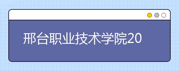 邢台职业技术学院2020年招生章程