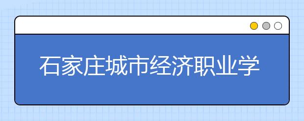 石家庄城市经济职业学院2020年招生章程