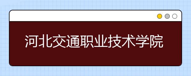 河北交通职业技术学院2020年招生章程