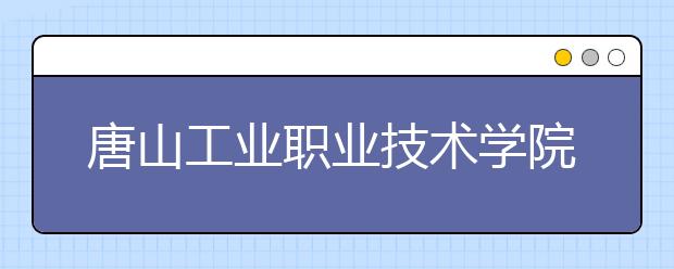 唐山工业职业技术学院2020年招生章程