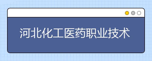 河北化工医药职业技术学院2020年招生章程