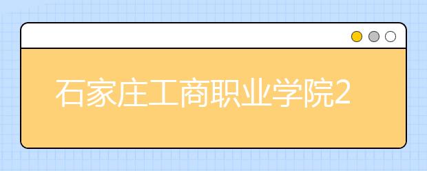 石家庄工商职业学院2020年招生章程