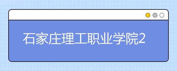 石家庄理工职业学院2020年招生章程