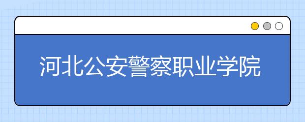 河北公安警察职业学院2020年招生章程