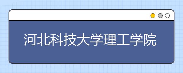 河北科技大学理工学院2020年招生章程