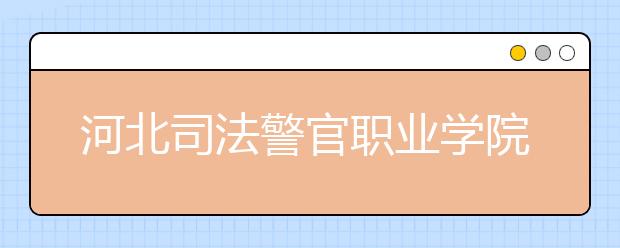 河北司法警官职业学院2020年普通高考招生章程