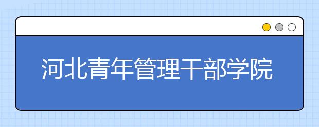 河北青年管理干部学院2020年招生章程