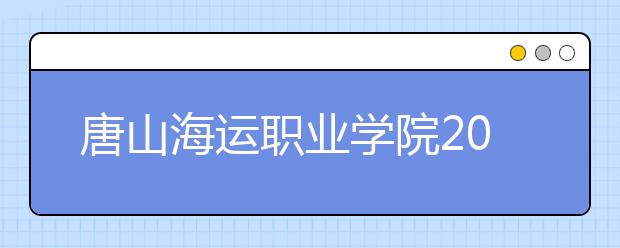 唐山海运职业学院2020年招生章程