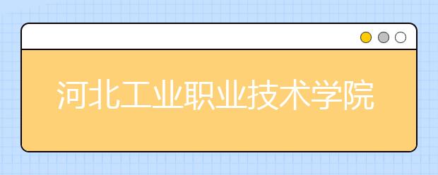 河北工业职业技术学院2020年招生章程