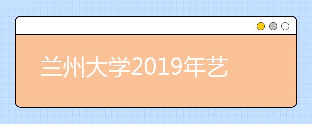 兰州大学2019年艺术类专业录取分数线