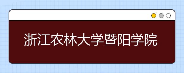 浙江农林大学暨阳学院2020年本科招生章程