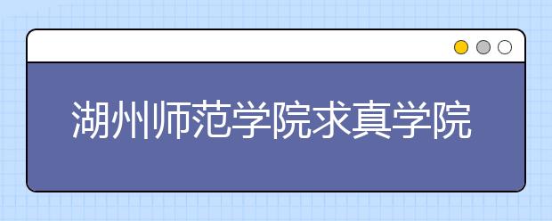 湖州师范学院求真学院2020年招生章程