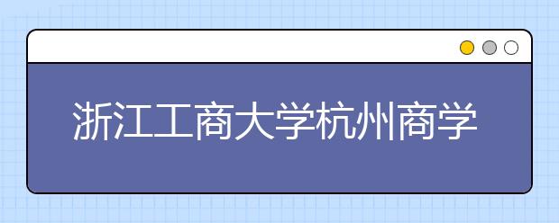 浙江工商大学杭州商学院2020年普通本科招生章程