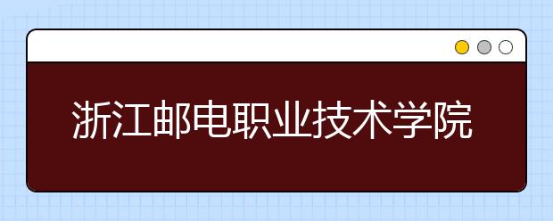 浙江邮电职业技术学院2020年招生章程