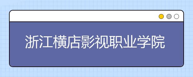 浙江横店影视职业学院2020年招生章程