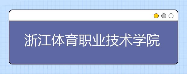 浙江体育职业技术学院2020年招生章程