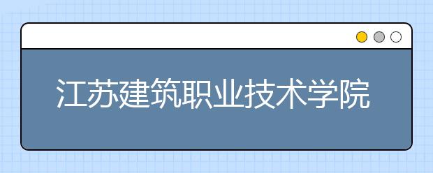 江苏建筑职业技术学院2020年普高招生章程