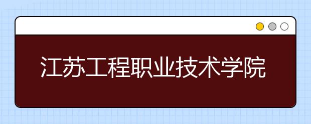 江苏工程职业技术学院2020年招生章程