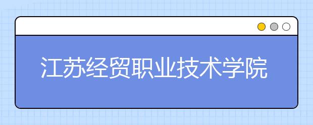 江苏经贸职业技术学院2020年普高招生章程