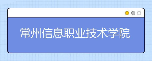 常州信息职业技术学院2020年招生章程