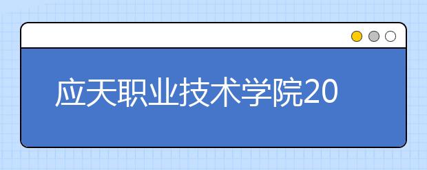 应天职业技术学院2020年面向普高学生招生章程