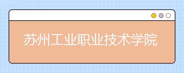 苏州工业职业技术学院2020年招生章程（江苏省适用）