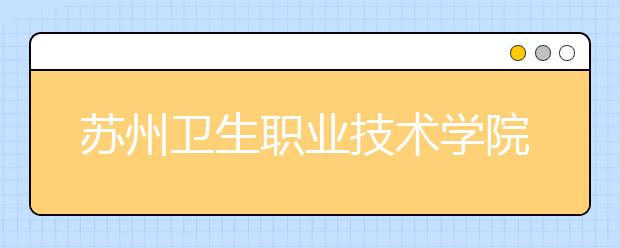 苏州卫生职业技术学院2020年招生章程