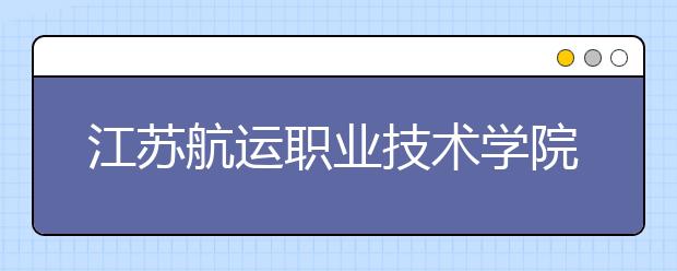 江苏航运职业技术学院（原南通航运职业技术学院）2020年普高招生章程