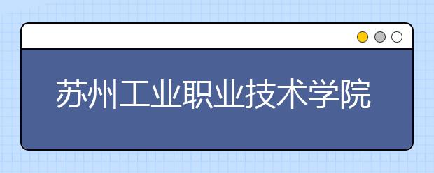 苏州工业职业技术学院2020年招生章程（省外适用）