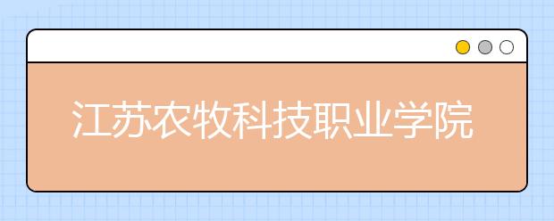 江苏农牧科技职业学院2020年招生章程