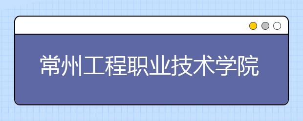 常州工程职业技术学院2020年高考普招招生章程