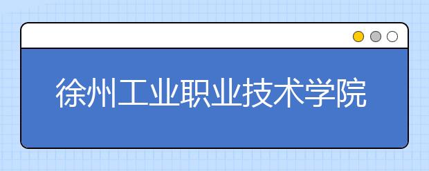 徐州工业职业技术学院2020年普通高考招生章程