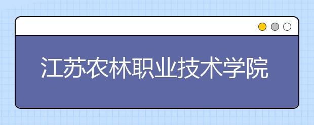 江苏农林职业技术学院2020年招生章程