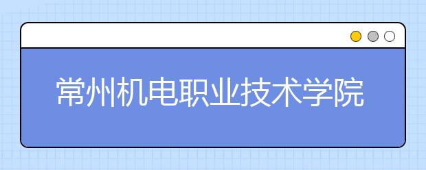 常州机电职业技术学院2020年普通高考招生章程