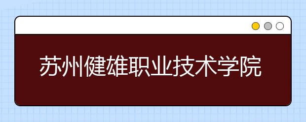 苏州健雄职业技术学院2020年招生章程