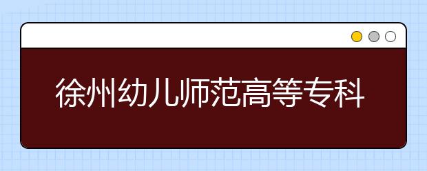 徐州幼儿师范高等专科学校2020年招生章程