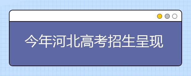 今年河北高考招生呈现7大变化，合并本一本二，增加艺术体育录取几率