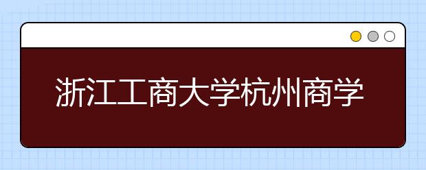 浙江工商大学杭州商学院2020年普通本科招生章程（含美术类）